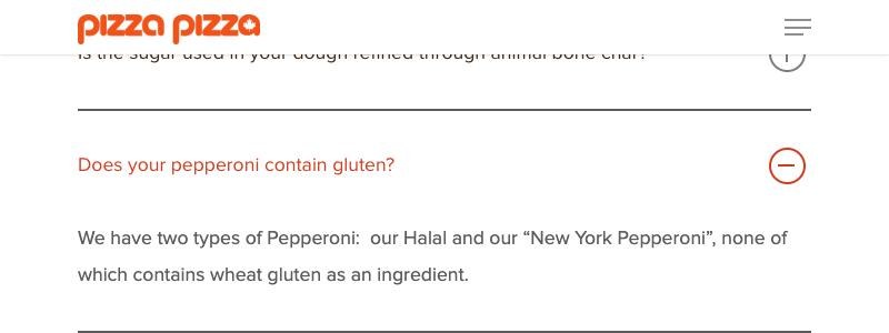 Pizza Pizza's menu FAQ: the question Does your pepperoni contain gluten? and the answer We have two types of Pepperoni: our Halal and our New York Pepperoni, none of which contains wheat gluten as an ingredient.